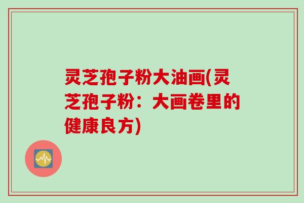 灵芝孢子粉大油画(灵芝孢子粉：大画卷里的健康良方)