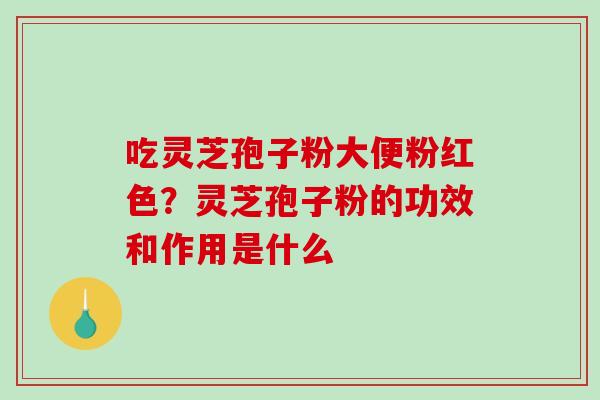 吃灵芝孢子粉大便粉红色？灵芝孢子粉的功效和作用是什么