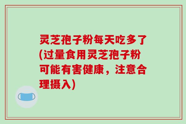 灵芝孢子粉每天吃多了(过量食用灵芝孢子粉可能有害健康，注意合理摄入)