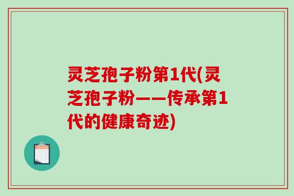 灵芝孢子粉第1代(灵芝孢子粉——传承第1代的健康奇迹)