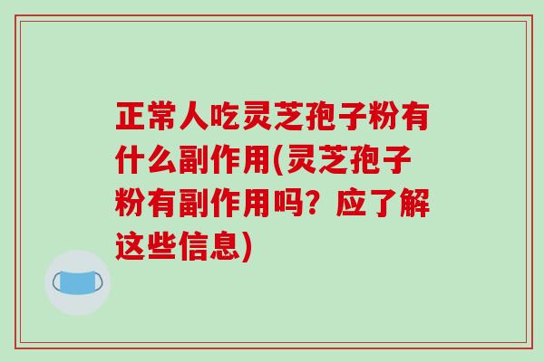 正常人吃灵芝孢子粉有什么副作用(灵芝孢子粉有副作用吗？应了解这些信息)