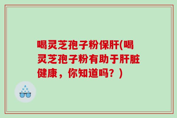 喝灵芝孢子粉保肝(喝灵芝孢子粉有助于肝脏健康，你知道吗？)