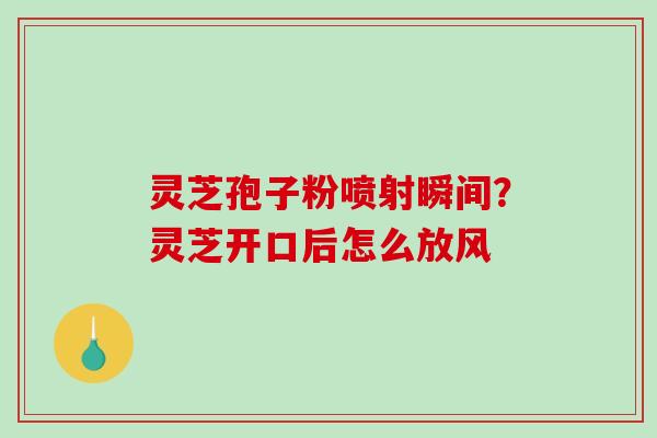 灵芝孢子粉喷射瞬间？灵芝开口后怎么放风