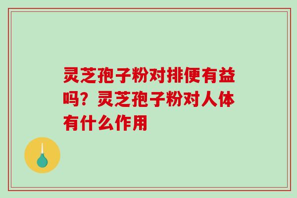 灵芝孢子粉对排便有益吗？灵芝孢子粉对人体有什么作用