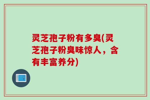 灵芝孢子粉有多臭(灵芝孢子粉臭味惊人，含有丰富养分)