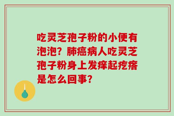 吃灵芝孢子粉的小便有泡泡？肺癌病人吃灵芝孢子粉身上发痒起疙瘩是怎么回事？