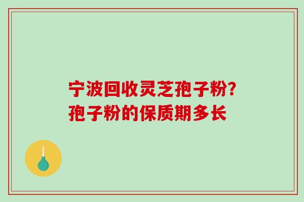 宁波回收灵芝孢子粉？孢子粉的保质期多长