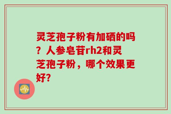 灵芝孢子粉有加硒的吗？人参皂苷rh2和灵芝孢子粉，哪个效果更好？