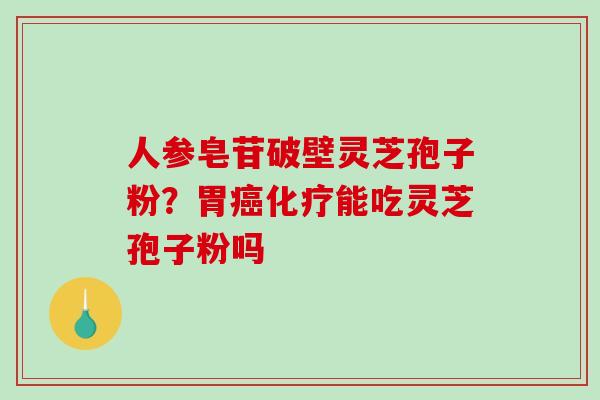 人参皂苷破壁灵芝孢子粉？胃癌化疗能吃灵芝孢子粉吗