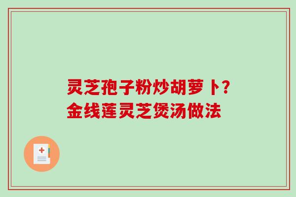 灵芝孢子粉炒胡萝卜?金线莲灵芝煲汤做法 灵芝孢子粉炒胡萝卜?金线莲灵芝煲汤做法