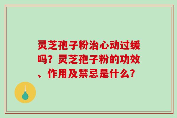 灵芝孢子粉治心动过缓吗？灵芝孢子粉的功效、作用及禁忌是什么？