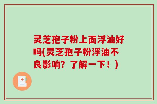 灵芝孢子粉上面浮油好吗(灵芝孢子粉浮油不良影响？了解一下！)