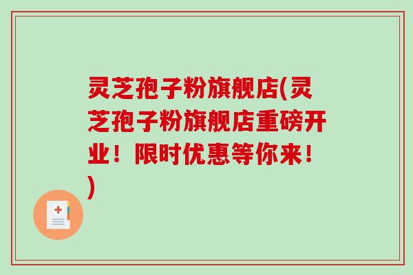 灵芝孢子粉旗舰店(灵芝孢子粉旗舰店重磅开业!限时优惠等你来!) 灵芝孢子粉旗舰店(灵芝孢子粉旗舰店重磅开业!限时优惠等你来!)