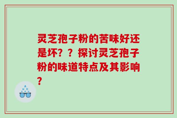 灵芝孢子粉的苦味好还是坏？？探讨灵芝孢子粉的味道特点及其影响？