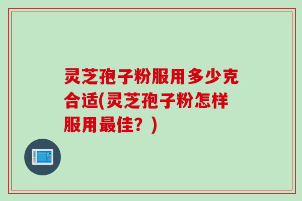 灵芝孢子粉服用多少克合适(灵芝孢子粉怎样服用最佳？)