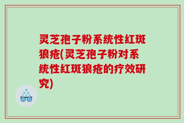 灵芝孢子粉系统性红斑狼疮(灵芝孢子粉对系统性红斑狼疮的疗效研究)