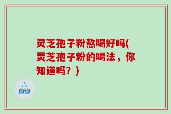 灵芝孢子粉熬喝好吗(灵芝孢子粉的喝法，你知道吗？)