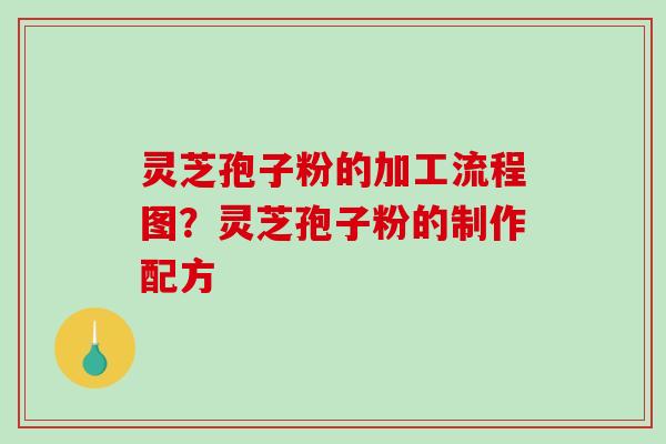 灵芝孢子粉的加工流程图？灵芝孢子粉的制作配方