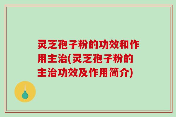 灵芝孢子粉的功效和作用主治(灵芝孢子粉的主治功效及作用简介)