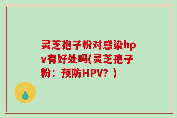 灵芝孢子粉对感染hpv有好处吗(灵芝孢子粉：预防HPV？)