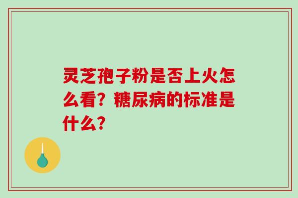 灵芝孢子粉是否上火怎么看？糖尿病的标准是什么？