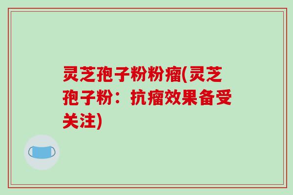 灵芝孢子粉粉瘤(灵芝孢子粉：抗瘤效果备受关注)