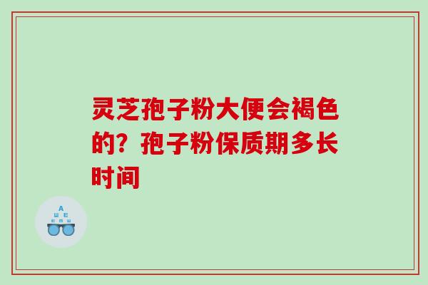 灵芝孢子粉大便会褐色的?孢子粉保质期多长时间 灵芝孢子粉大便会褐色的?孢子粉保质期多长时间