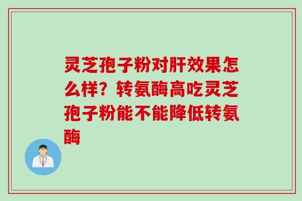 灵芝孢子粉对肝效果怎么样？转氨酶高吃灵芝孢子粉能不能降低转氨酶