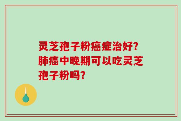 灵芝孢子粉癌症治好？肺癌中晚期可以吃灵芝孢子粉吗？