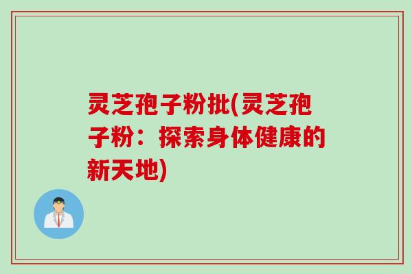灵芝孢子粉批(灵芝孢子粉：探索身体健康的新天地)