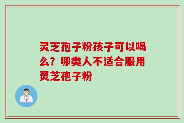 灵芝孢子粉孩子可以喝么？哪类人不适合服用灵芝孢子粉