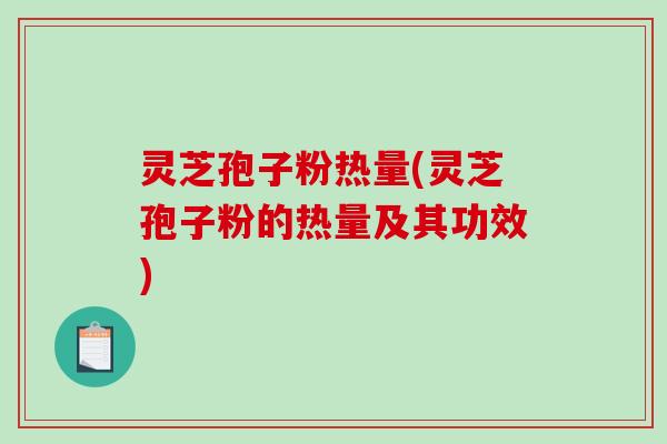 灵芝孢子粉热量(灵芝孢子粉的热量及其功效)