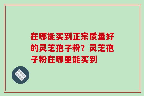 在哪能买到正宗质量好的灵芝孢子粉？灵芝孢子粉在哪里能买到