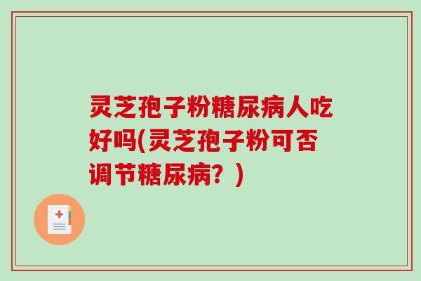 灵芝孢子粉糖尿病人吃好吗(灵芝孢子粉可否调节糖尿病？)