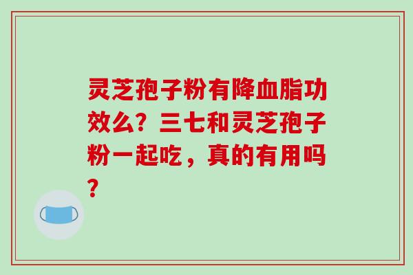 灵芝孢子粉有降血脂功效么？三七和灵芝孢子粉一起吃，真的有用吗？