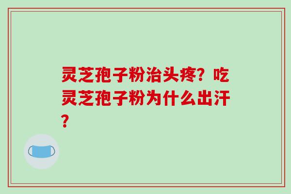灵芝孢子粉治头疼？吃灵芝孢子粉为什么出汗？