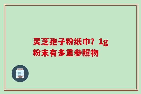 灵芝孢子粉纸巾？1g粉末有多重参照物