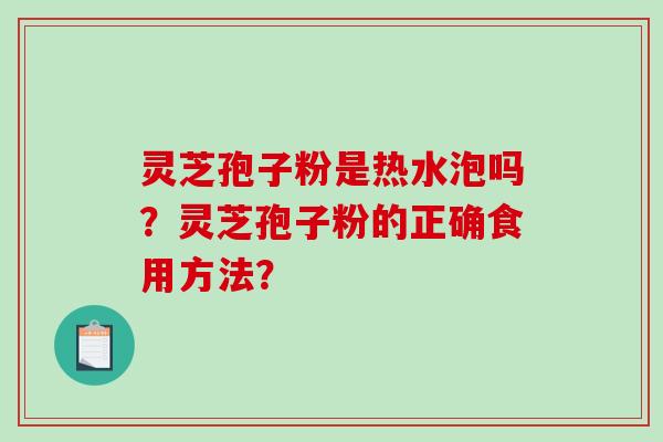 灵芝孢子粉是热水泡吗?灵芝孢子粉的正确食用方法? 灵芝孢子粉是热水泡吗?灵芝孢子粉的正确食用方法?