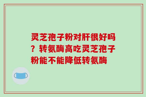 灵芝孢子粉对肝很好吗？转氨酶高吃灵芝孢子粉能不能降低转氨酶