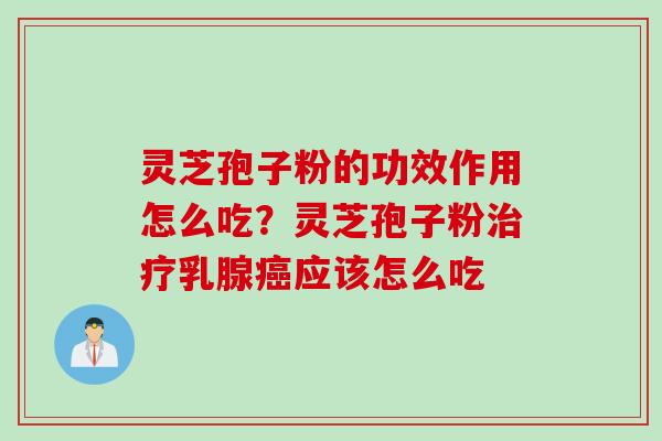 灵芝孢子粉的功效作用怎么吃？灵芝孢子粉治疗乳腺癌应该怎么吃