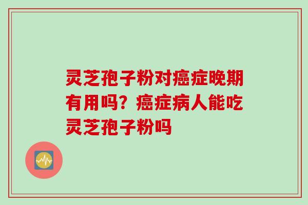 灵芝孢子粉对癌症晚期有用吗？癌症病人能吃灵芝孢子粉吗