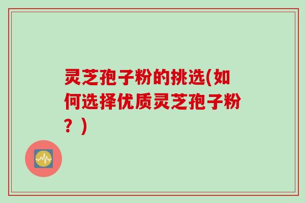 灵芝孢子粉的挑选(如何选择优质灵芝孢子粉？)