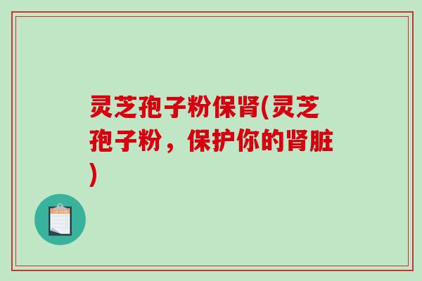 灵芝孢子粉保肾(灵芝孢子粉，保护你的肾脏)