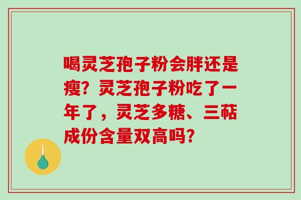 喝灵芝孢子粉会胖还是瘦？灵芝孢子粉吃了一年了，灵芝多糖、三萜成份含量双高吗？