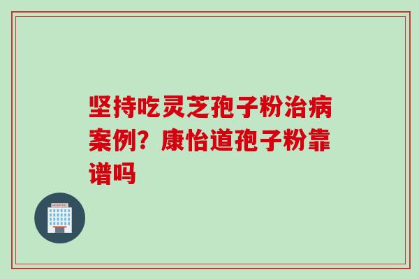 坚持吃灵芝孢子粉治病案例？康怡道孢子粉靠谱吗
