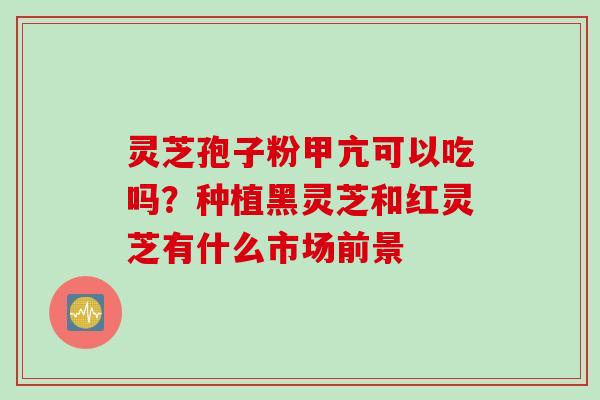 灵芝孢子粉甲亢可以吃吗？种植黑灵芝和红灵芝有什么市场前景