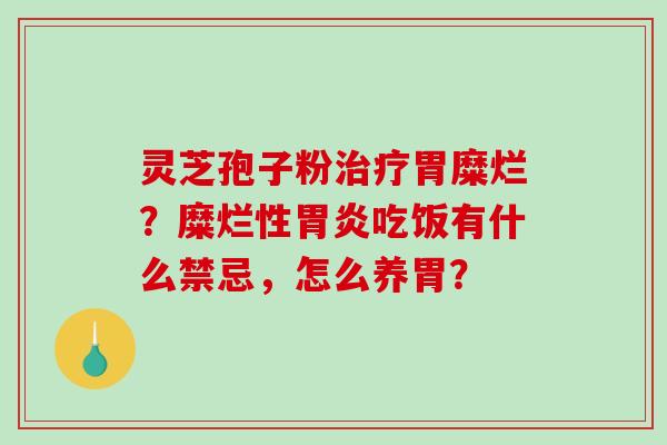 灵芝孢子粉治疗胃糜烂？糜烂性胃炎吃饭有什么禁忌，怎么养胃？