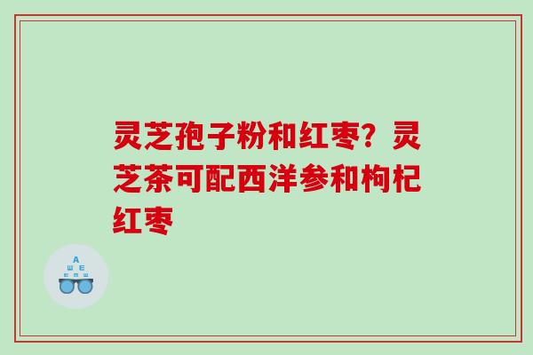灵芝孢子粉和红枣？灵芝茶可配西洋参和枸杞红枣