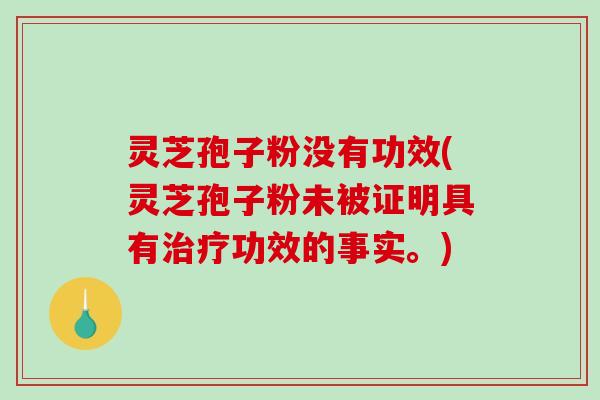 灵芝孢子粉没有功效(灵芝孢子粉未被证明具有功效的事实。) 灵芝孢子粉没有功效(灵芝孢子粉未被证明具有功效的事实。)