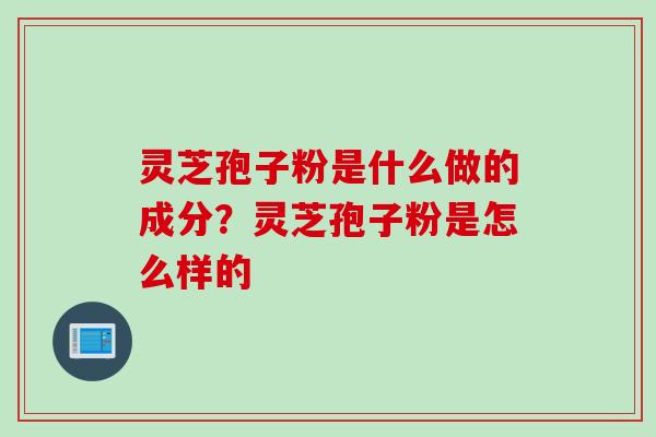 灵芝孢子粉是什么做的成分？灵芝孢子粉是怎么样的